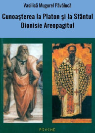 Title: Cunoasterea la Platon si la Sfântul Dionisie Areopagitul, Author: Vasilica Mugurel Pavaluca