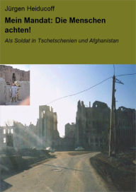 Title: Mein Mandat: Die Menschen achten!: Als Soldat in Tschetschenien und Afghanistan, Author: Jürgen Heiducoff