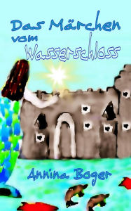 Title: Das Märchen vom Wasserschloss: Abenteuer E-Book illustriert für Kinder ab 6 Jahre. Titel der Vorversionen: 'Des Fischers Traum', Author: Annina Boger