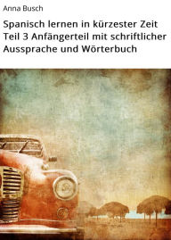 Title: Spanisch lernen in kürzester Zeit Teil 3 Anfängerteil mit schriftlicher Aussprache und Wörterbuch, Author: Anna Busch