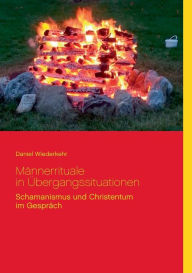 Title: Männerrituale in Übergangssituationen: Schamanische und Christentum im Gespräch, Author: Daniel Wiederkehr