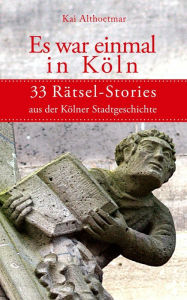 Title: Es war einmal in Köln: 33 Rätsel-Stories aus der Kölner Stadtgeschichte, Author: Kai Althoetmar