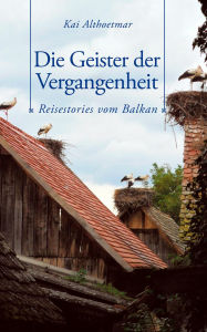 Title: Die Geister der Vergangenheit. Reisestories vom Balkan, Author: Kai Althoetmar