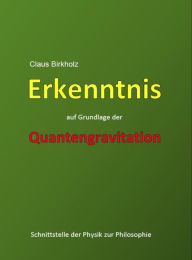 Title: Erkenntnis auf Grundlage der Quantengravitation: Schnittstelle der Physik zur Philosophie, Author: Claus Birkholz