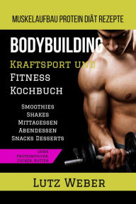 Title: Bodybuilding Kraftsport und Fitness Kochbuch Muskelaufbau Protein Diät Rezepte: Smoothies Shakes Mittagessen Abendessen Snacks Desserts ohne Proteinpulver, Zucker, Butter, Author: Lutz Weber