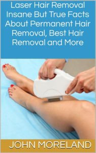 Title: Laser Hair Removal: Insane But True Facts About Permanent Hair Removal, Best Hair Removal and More, Author: John Moreland