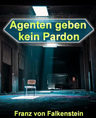 Title: Agenten geben kein Pardon, Author: Franz von Falkenstein