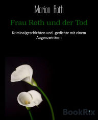Title: Frau Roth und der Tod: Kriminalgeschichten und -gedichte mit einem Augenzwinkern, Author: Marion Roth