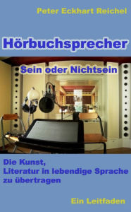 Title: Hörbuchsprecher - Sein oder Nichtsein: Die Kunst, Literatur in lebendige Sprache zu übertragen - Ein Leitfaden, Author: Peter Eckhart Reichel