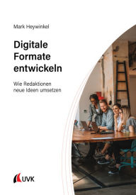 Title: Digitale Formate entwickeln: Wie Redaktionen neue Ideen umsetzen, Author: Mark Heywinkel