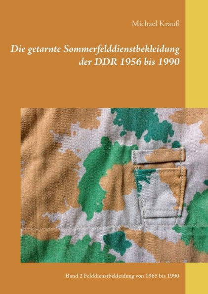 Die getarnte Sommerfelddienstbekleidung der DDR 1956 bis 1990: Band 2 Felddienstbekleidung von 1965 bis 1990
