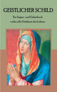Title: Geistlicher Schild - Ein Segen- und Gebetbuch wider alle Gefahren des Lebens, Author: Maria Weber