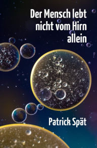 Title: Der Mensch lebt nicht vom Hirn allein: Warum wir kein Haufen Neuronen sind - und was wir dann sind, Author: Patrick Spät