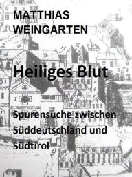 Title: Heiliges Blut: Spurensuche zwischen Süddeutschland und Südtirol, Author: Matthias Sprißler