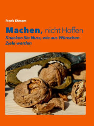 Title: Machen, nicht Hoffen: Knacken Sie die Nuss, wie aus Wünschen Ziele werden, Author: Frank Ehrsam