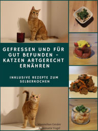 Title: Gefressen und für gut befunden - Katzen artgerecht ernähren: Inklusive Rezepte zum Selberkochen, Author: Maximilian Geisler