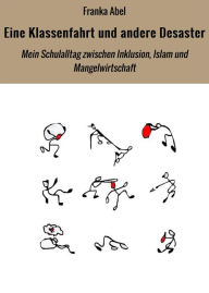 Title: Eine Klassenfahrt und andere Desaster: Mein Schulalltag zwischen Inklusion, Islam und Mangelwirtschaft, Author: Franka Abel
