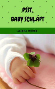 Title: Psst, Baby schläft: Sanfter Babyschlaf ist (k)ein Kinderspiel (Babyschlaf-Ratgeber: Tipps zum Einschlafen & Durchschlafen im 1. Lebensjahr), Author: Alisha Moore