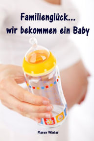 Title: Familienglück...wir bekommen ein Baby: Alles rund um Schwangerschaft, Geburt, Stillzeit, Kliniktasche, Baby-Erstausstattung und Babyschlaf!, Author: Maren Winter