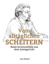 Title: Vom alltäglichen Scheitern: Reale Kriminalfälle aus dem Amtsgericht, Author: Lars Bessel