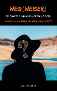 Title: Weg(weiser) zu einem glücklicheren Leben: Glücklich leben im Hier und Jetzt!, Author: Lea Theissen