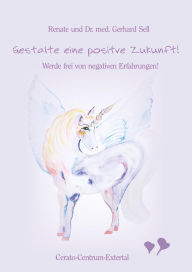 Title: Gestalte eine positive Zukunft!: Werde frei von negativen Erfahrungen!, Author: Renate Sell