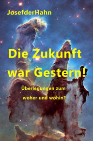 Title: Die Zukunft war Gestern!: Überlegungen zum Woher und Wohin?, Author: Josef Hahn