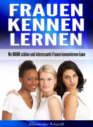 Title: Frauen kennenlernen: Wo MANN schöne und interessante Frauen kennenlernen kann, Author: Alexander Arlandt