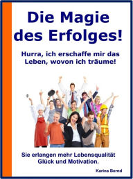 Title: Die Magie des Erfolges!: Hurra! Ich erschaffe mir das Leben, wovon ich träume!, Author: Karina Bernd