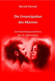 Title: Die Emanzipation des Mannes: Zum Beziehungssozialismus des 21. Jahrhunderts, Author: Bernd Hensel