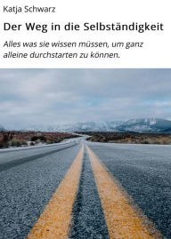 Title: Der Weg in die Selbständigkeit: Alles was sie wissen müssen, um ganz alleine durchstarten zu können., Author: Katja Schwarz