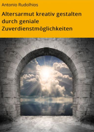 Title: Altersarmut kreativ gestalten durch geniale Zuverdienstmöglichkeiten, Author: Antonio Rudolphius