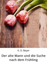 Title: Der alte Mann und die Suche nach dem Frühling, Author: K. D. Beyer