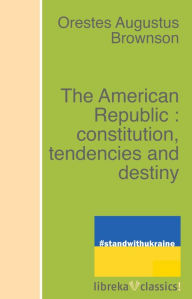 Title: The American Republic : constitution, tendencies and destiny, Author: Orestes Augustus Brownson