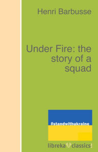 Title: Under Fire: the story of a squad, Author: Henri Barbusse