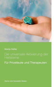 Title: Die universale Aktivierung der Heilsteine: Für Privatleute und Therapeuten, Author: Marija Keller
