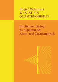 Title: Was ist ein Quantenobjekt?: Ein fiktiver Dialog zu Aspekten der Atom- und Quantenphysik, Author: Holger Mohrmann