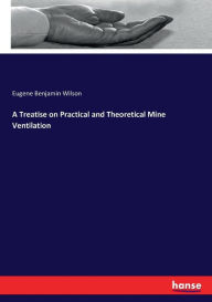 Title: A Treatise on Practical and Theoretical Mine Ventilation, Author: Eugene Benjamin Wilson