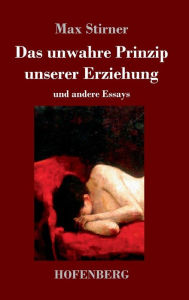 Title: Das unwahre Prinzip unserer Erziehung: und andere Essays, Author: Max Stirner