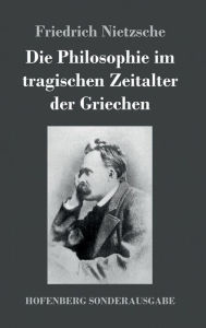 Title: Die Philosophie im tragischen Zeitalter der Griechen, Author: Friedrich Nietzsche