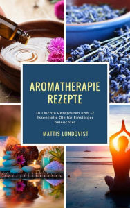 Title: Aromatherapie Rezepte: 30 Leichte Rezepturen und 32 Essentielle Öle für Einsteiger beleuchtet, Author: Mattis Lundqvist