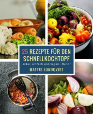 Title: 25 Rezepte für den Schnellkochtopf - Teil 1: lecker, einfach und vegan, Author: Mattis Lundqvist
