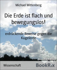 Title: Die Erde ist flach und bewegungslos!: erdrückende Beweise gegen die Kugelerde, Author: Michael Wittenberg