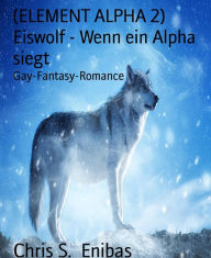 Title: (ELEMENT ALPHA 2) Eiswolf - Wenn ein Alpha siegt: Gay-Fantasy-Romance, Author: Chris S. Enibas