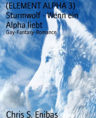 Title: (ELEMENT ALPHA 3) Sturmwolf - Wenn ein Alpha liebt: Gay-Fantasy-Romance, Author: Chris S. Enibas