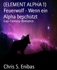 Title: (ELEMENT ALPHA 1) Feuerwolf - Wenn ein Alpha beschützt: Gay-Fantasy-Romance, Author: Chris S. Enibas