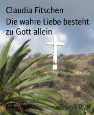 Title: Die wahre Liebe besteht zu Gott allein, Author: Claudia Fitschen