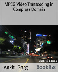 Title: MPEG Video Transcoding in Compress Domain: By Ankit Garg, Author: Ankit Garg
