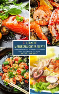 Title: 27 Leckere Meeresfrüchterezepte - Band 1: Schmackhafte und gesunde Gerichte mit Fisch, Shrimps und Co., Author: Mattis Lundqvist