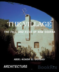 Title: THE VILLAGE: THE FALL AND RISE OF NEW GOURNA, Author: Abdel-moniem El-Shorbagy